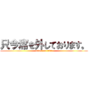 只今席を外しております。 (attack on titan)