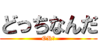 どっちなんだ (OR？)