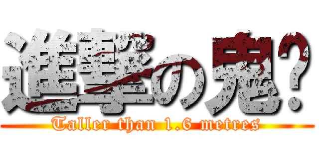 進撃の鬼呐 (Taller than 1.6 metres)
