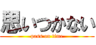 思いつかない (pass on time)