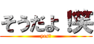 そうだよ！笑 (yes！)