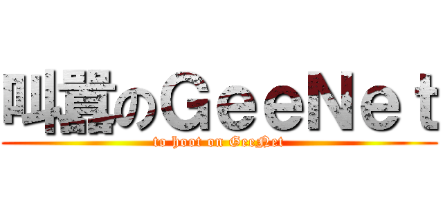 叫囂のＧｅｅＮｅｔ (to hoot on GeeNet)
