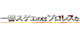 一番スゲェのはプロレスなんだよ！ (pro wrestling)