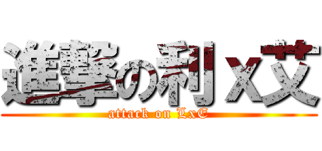 進撃の利ｘ艾 (attack on LxE)