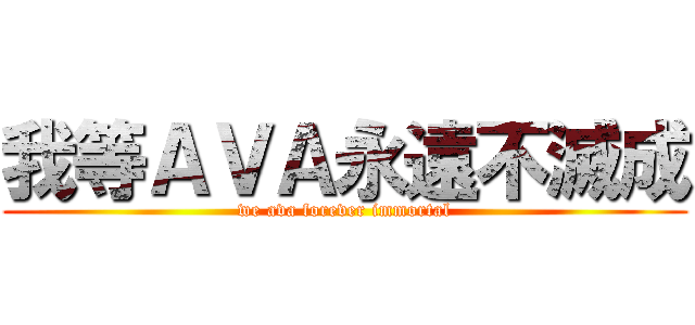 我等ＡＶＡ永遠不滅成 (we ava forever immortal)