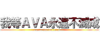 我等ＡＶＡ永遠不滅成 (we ava forever immortal)