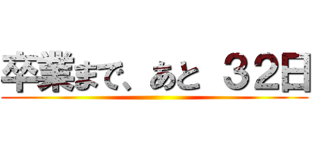 卒業まで、あと ３２日 ()