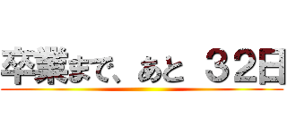 卒業まで、あと ３２日 ()