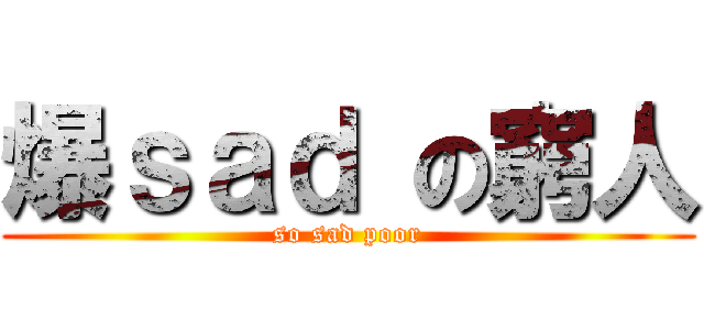 爆ｓａｄ の窮人 (so sad poor)