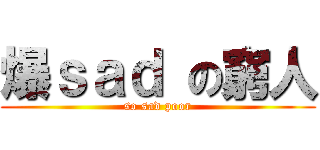 爆ｓａｄ の窮人 (so sad poor)