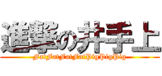 進撃の井手上 (FatFatFatFatPigPigPig)