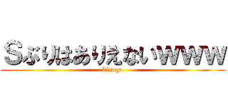 Ｓぶりはありえないｗｗｗ (kinngu)