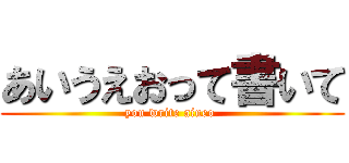 あいうえおって書いて (you write aiueo )