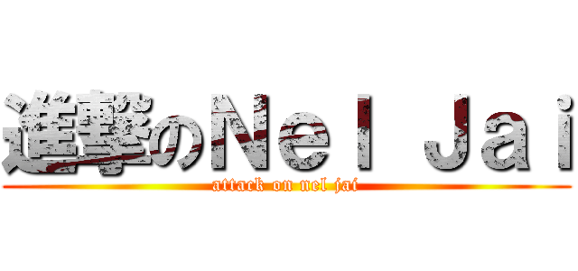 進撃のＮｅｌ Ｊａｉ (attack on nel jai)