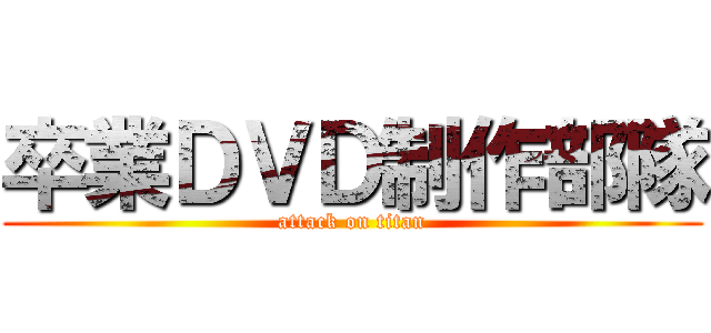 卒業ＤＶＤ制作部隊 (attack on titan)