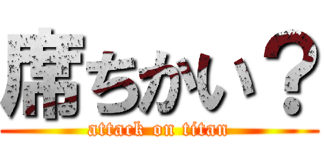席ちかい？ (attack on titan)