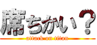 席ちかい？ (attack on titan)