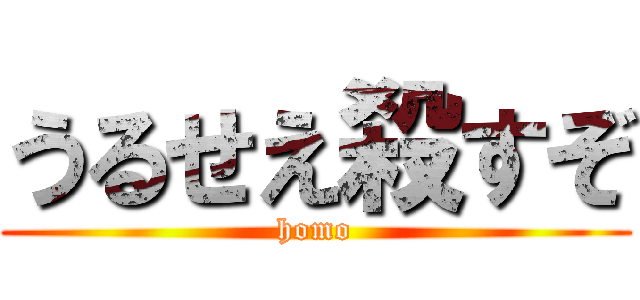 うるせえ殺すぞ (homo)