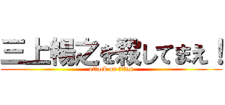 三上暢之を殺してまえ！ (attack on titan)