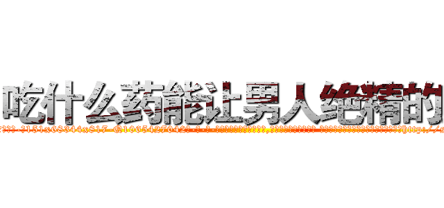 吃什么药能让男人绝精的药 (吃什么药能让男人绝精的药【电-话151x68344x817-Q1065427042元-吉-药-业】我们做的是长期生意,靠的是老客户长期支持 吃什么药能让男人绝精的药在发表了一篇http://sngk.net/occsmb

参考消息网我们做的是长期生意,靠的是老客户长期支持也许我们早该意识到，就连鲍勃·霍斯金斯（金球奖戏剧类电影男主角 
)