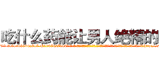 吃什么药能让男人绝精的药 (吃什么药能让男人绝精的药【电-话151x68344x817-Q1065427042元-吉-药-业】我们做的是长期生意,靠的是老客户长期支持 吃什么药能让男人绝精的药在发表了一篇http://sngk.net/occsmb

参考消息网我们做的是长期生意,靠的是老客户长期支持也许我们早该意识到，就连鲍勃·霍斯金斯（金球奖戏剧类电影男主角 
)