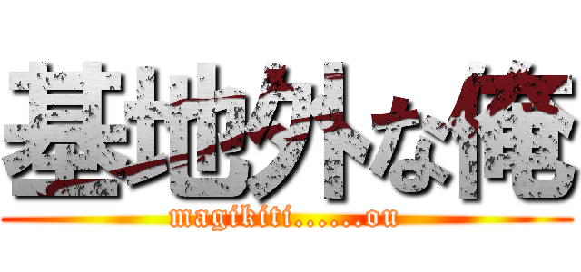 基地外な俺 (magikiti......ou)