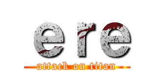 ｅｒｅ (attack on titan)