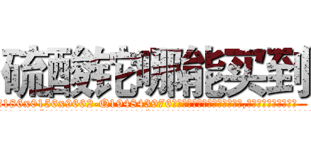 硫酸铊哪能买到 (硫酸铊哪能买到【电.话186x0156x9662-Q194843976林氏药业】我们做的是长期生意,靠的是老客户长期支持
参考消息网2月20日报道 韩媒称，“剩女多、离婚率高的城市，房价一定会上涨。”这是中国经济学家金岩石2016年12月参加在上海举行的房地产相关论坛时说的话。
)