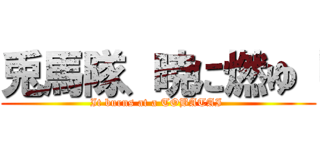 兎馬隊、暁に燃ゆ「 (It burns at a TOBATAI )