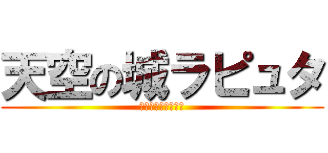 天空の城ラピュタ (人がゴミのようだ！)
