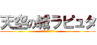 天空の城ラピュタ (人がゴミのようだ！)