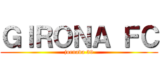 ＧＩＲＯＮＡ ＦＣ (jornada 39)