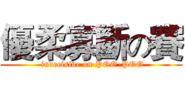 優柔寡斷の賽 ( indecisive on POO-POO)