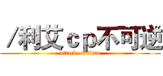 ／利艾ｃｐ不可逆 (attack on titan)