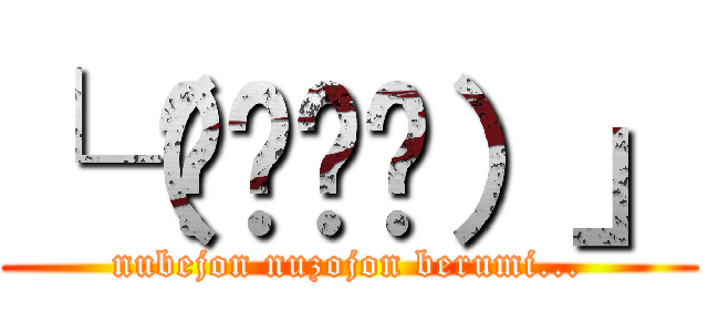 └（՞ةڼ◔）」 (nubejon nuzojon berumi...)