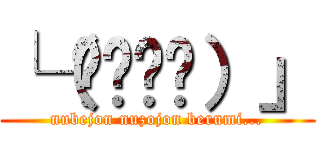 └（՞ةڼ◔）」 (nubejon nuzojon berumi...)