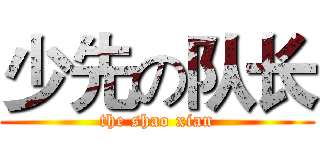 少先の队长 (the shao xian)