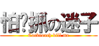 怕嘎抓の迷子 (Cockroach kill me)