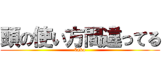 頭の使い方間違ってる (baka)