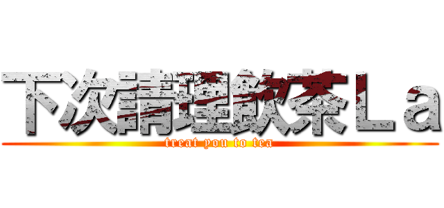 下次請理飲茶Ｌａ (treat you to tea)