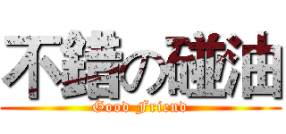 不錯の碰油 (Good Friend)