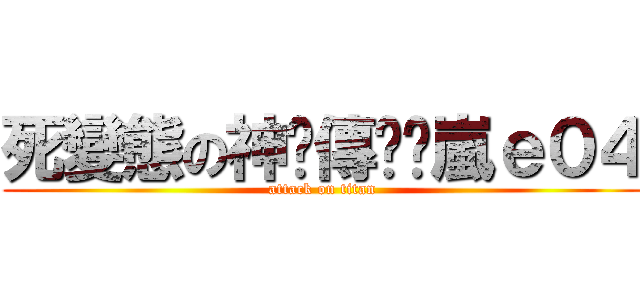 死變態の神ԃ傳說乄嵐ｅ０４ (attack on titan)