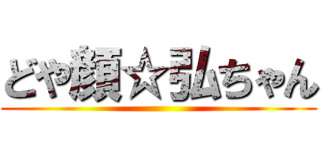 どや顔☆弘ちゃん ()