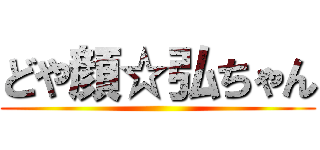 どや顔☆弘ちゃん ()