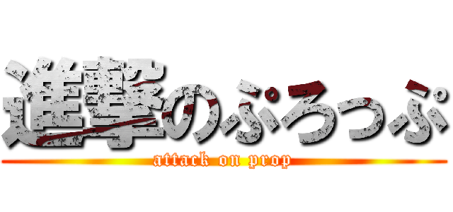 進撃のぷろっぷ (attack on prop)