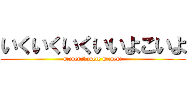 いくいくいくいいよこいよ (munenikakete muneni)