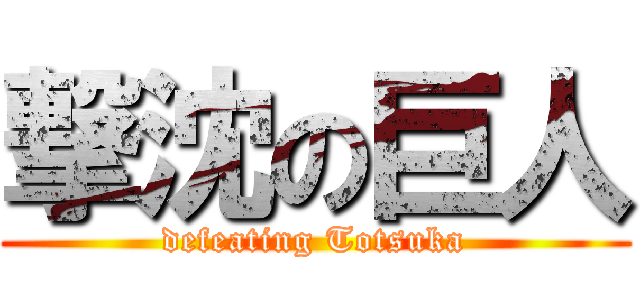 撃沈の巨人 (defeating Totsuka)