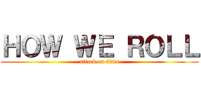 ＨＯＷ ＷＥ ＲＯＬＬ (attack on titan)