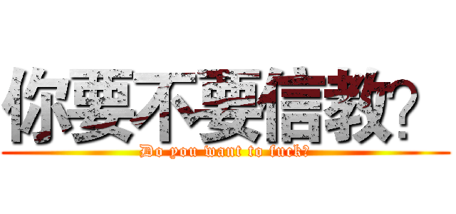 你要不要信教？ (Do you want to fuck?)