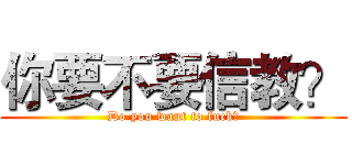 你要不要信教？ (Do you want to fuck?)
